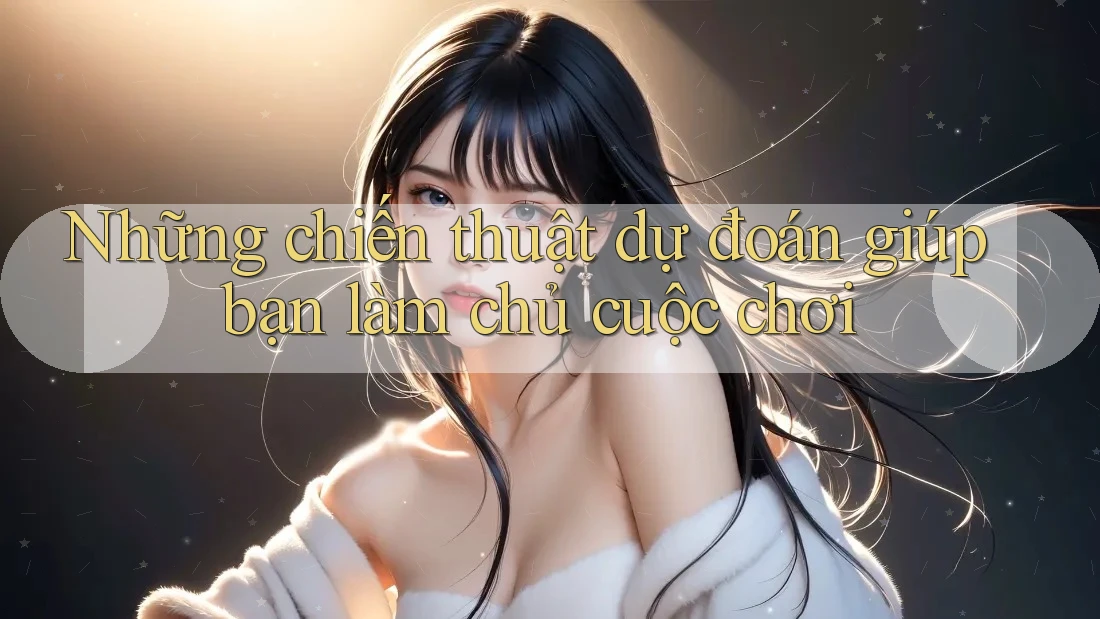 Những chiến thuật dự đoán giúp bạn làm chủ cuộc chơi