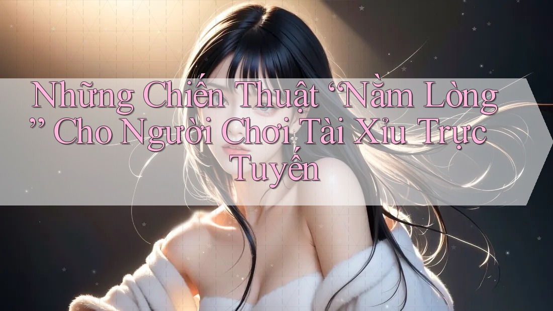 Những Chiến Thuật “Nằm Lòng” Cho Người Chơi Tài Xỉu Trực Tuyến