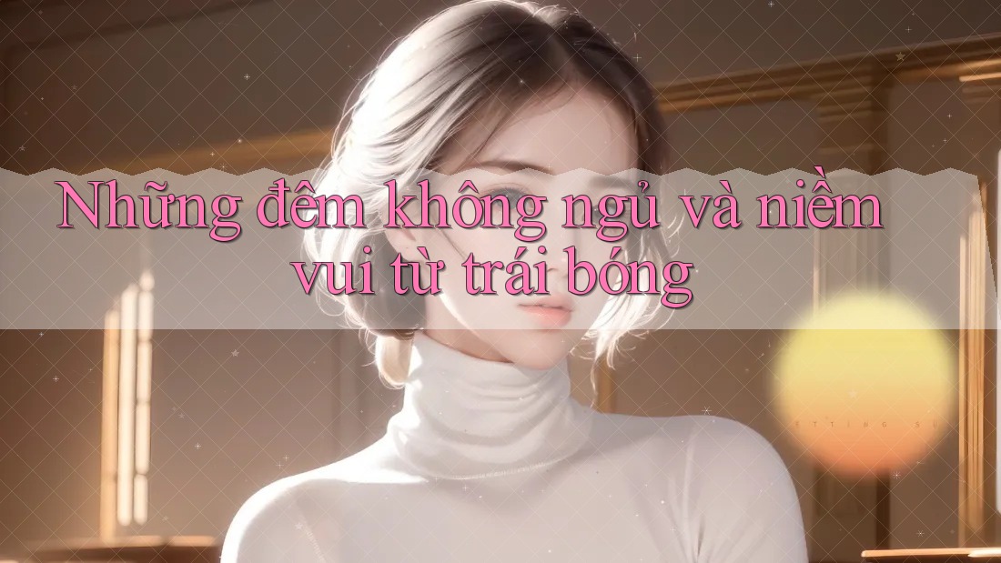 Những đêm không ngủ và niềm vui từ trái bóng Những đêm không ngủ và niềm vui từ trái bóng