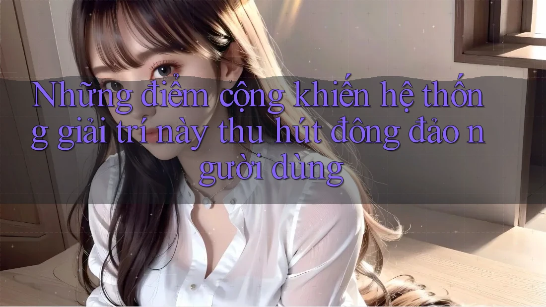 Những điểm cộng khiến hệ thống giải trí này thu hút đông đảo người dùng