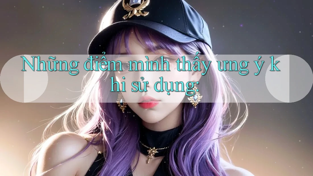 Những điểm mình thấy ưng ý khi sử dụng
