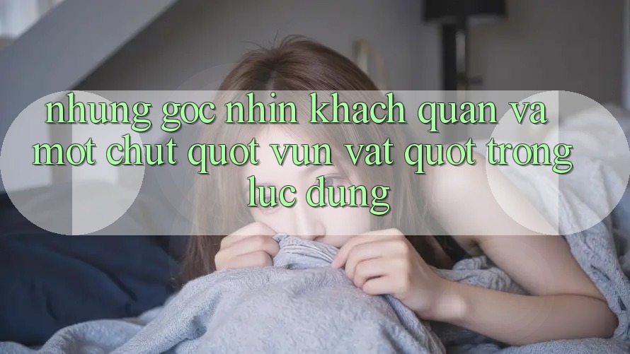 Những góc nhìn khách quan và một chút " vụn vặt" trong lúc dùng
