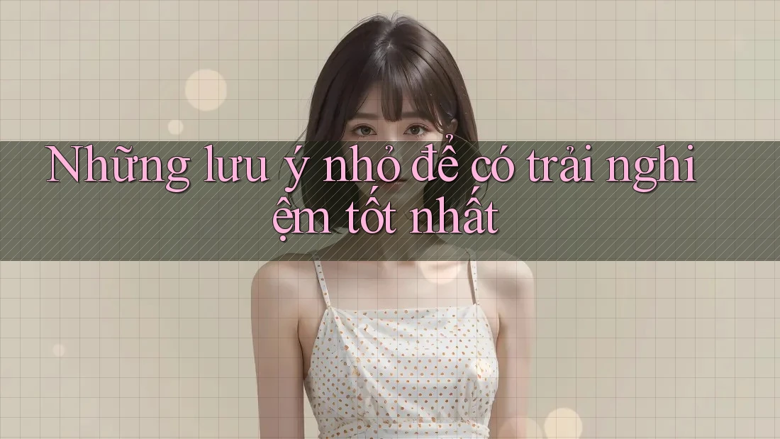 Những lưu ý nhỏ để có trải nghiệm tốt nhất