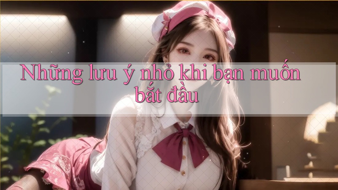 Những lưu ý nhỏ khi bạn muốn bắt đầu