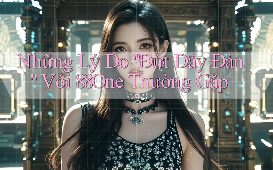Những Lý Do “Đứt Dây Đàn” Với 88One Thường Gặp