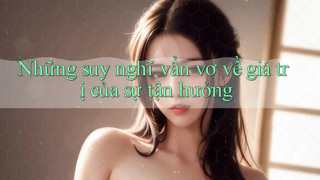 Những suy nghĩ vẩn vơ về giá trị của sự tận hưởng