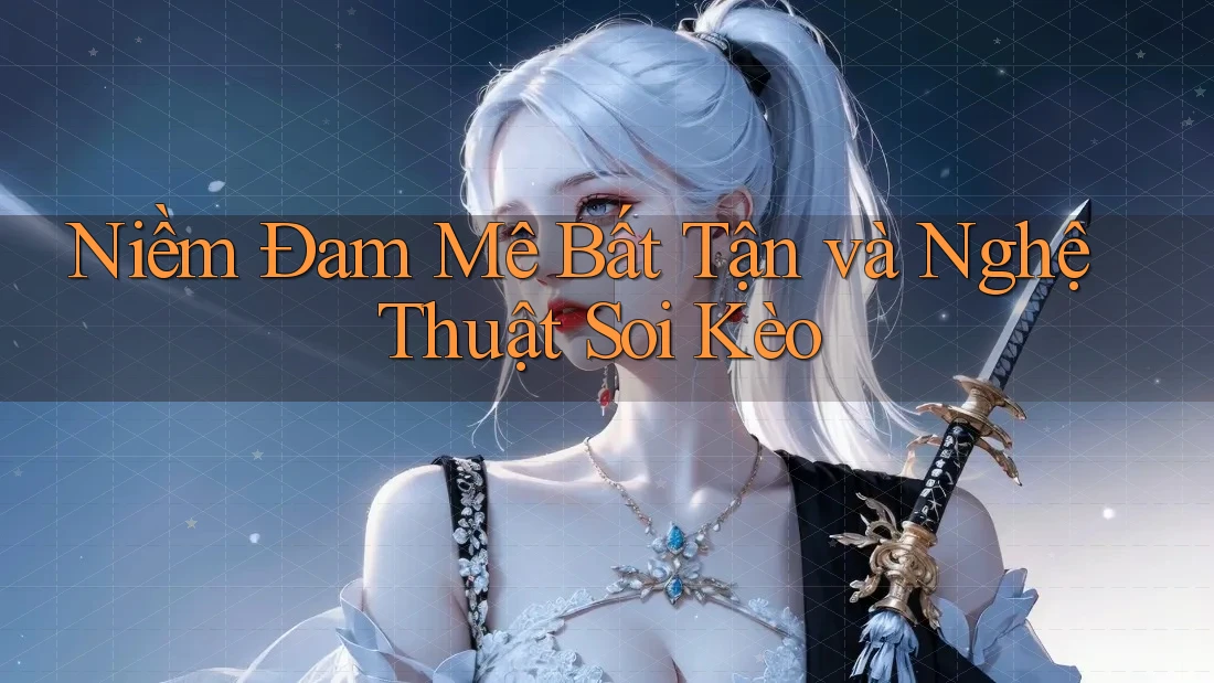 Niềm Đam Mê Bất Tận và Nghệ Thuật Soi Kèo