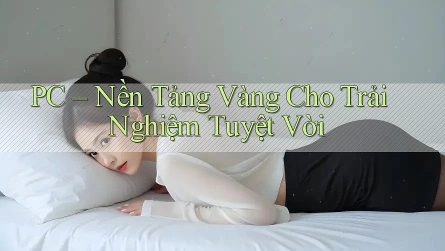 PC – Nền Tảng Vàng Cho Trải Nghiệm Tuyệt Vời