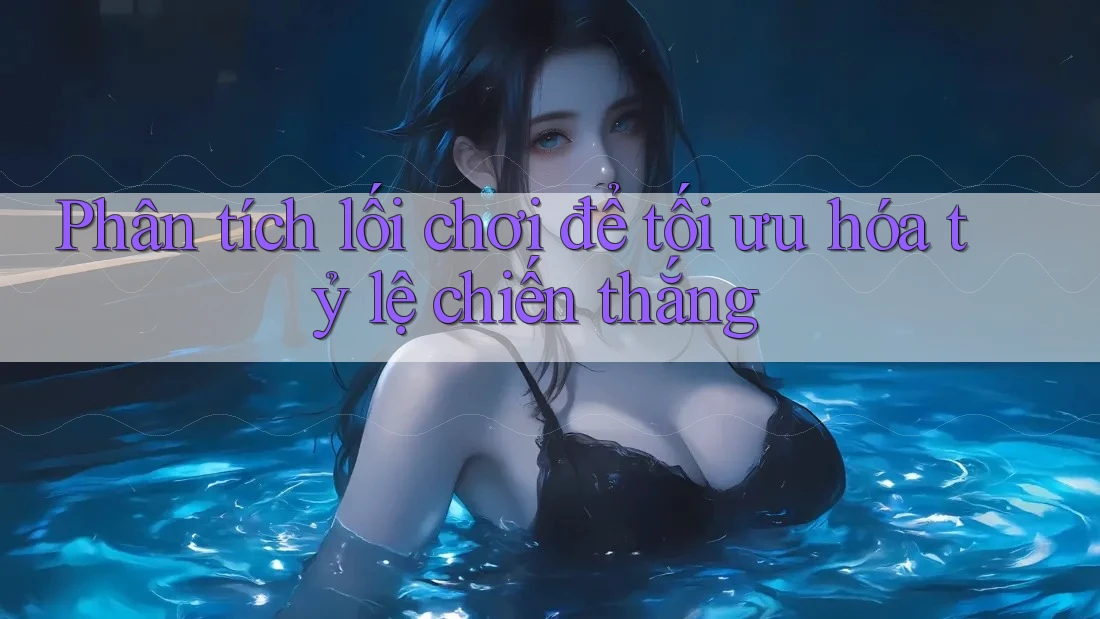 Phân tích lối chơi để tối ưu hóa tỷ lệ chiến thắng
