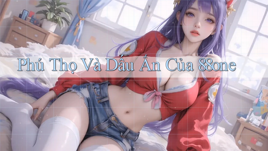 Phú Thọ Và Dấu Ấn Của 88one