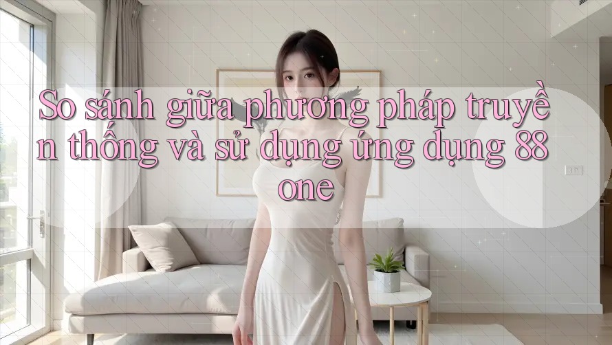 So sánh giữa phương pháp truyền thống và sử dụng ứng dụng 88one