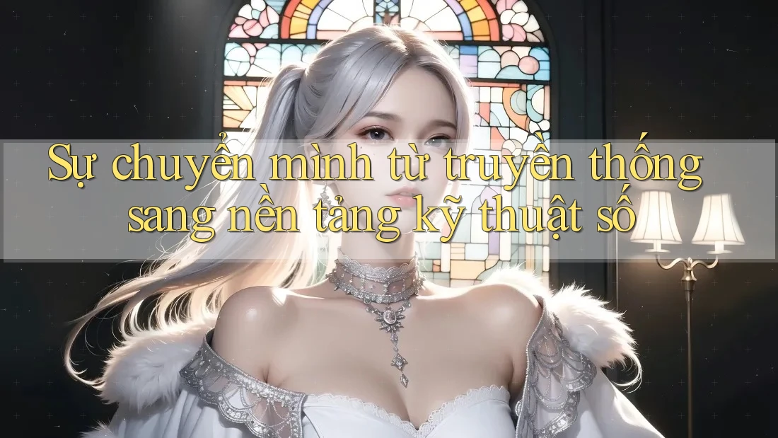 Sự chuyển mình từ truyền thống sang nền tảng kỹ thuật số