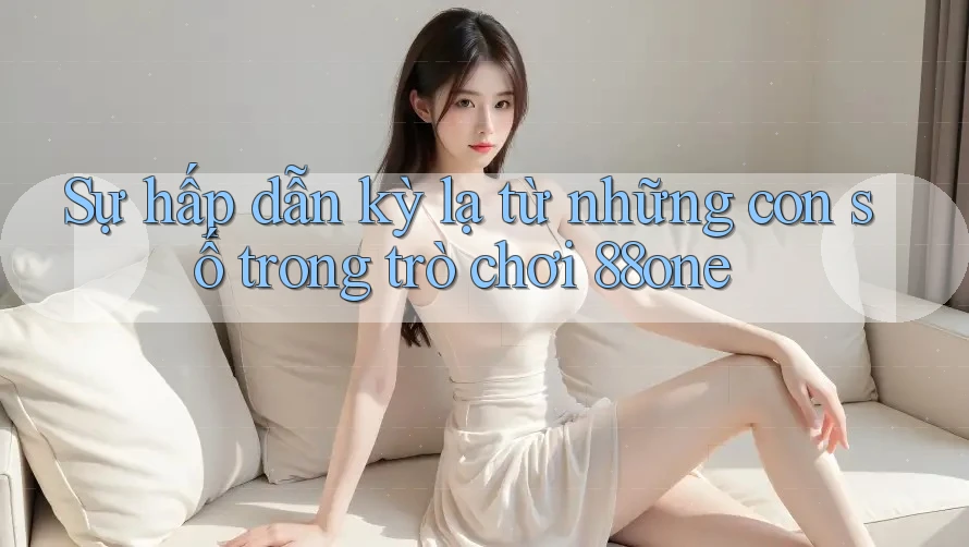 Sự hấp dẫn kỳ lạ từ những con số trong trò chơi 88one