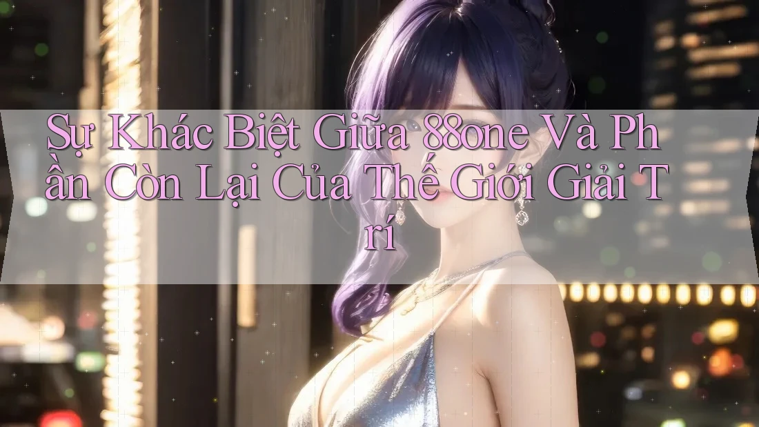 Sự Khác Biệt Giữa 88one Và Phần Còn Lại Của Thế Giới Giải Trí