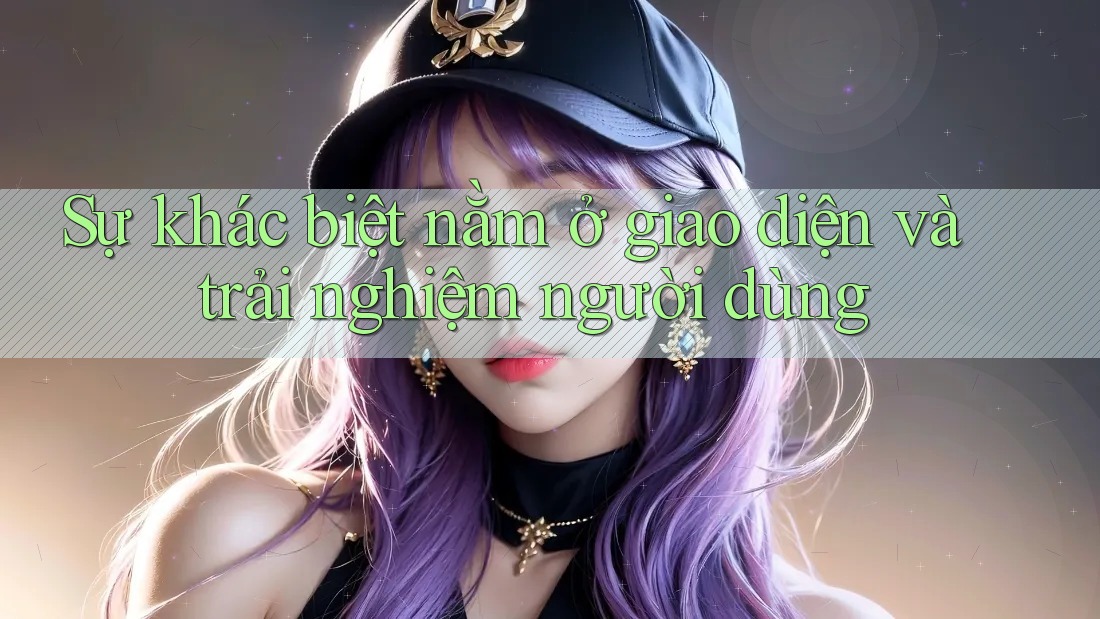 Sự khác biệt nằm ở giao diện và trải nghiệm người dùng