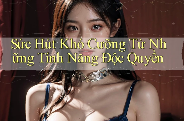 Sức Hút Khó Cưỡng Từ Những Tính Năng Độc Quyền
