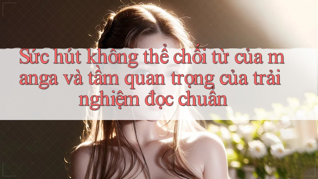 Sức hút không thể chối từ của manga và tầm quan trọng của trải nghiệm đọc chuẩn