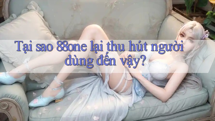Tại sao 88one lại thu hút người dùng đến vậy?