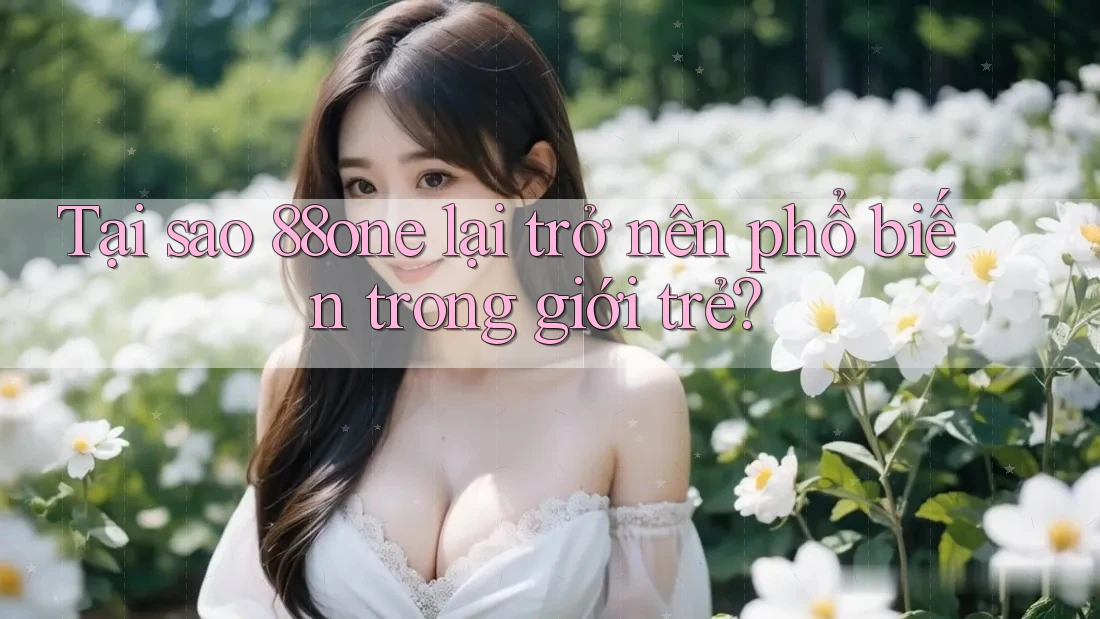 Tại sao 88one lại trở nên phổ biến trong giới trẻ?
