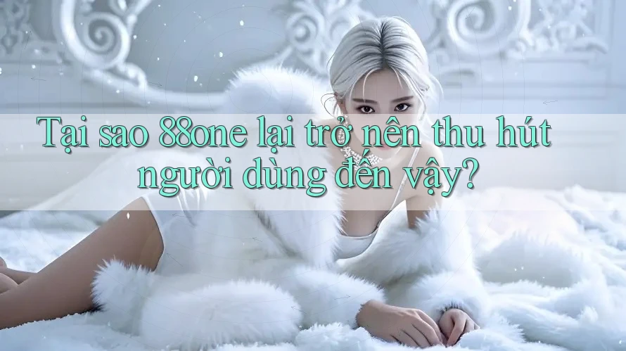 Tại sao 88one lại trở nên thu hút người dùng đến vậy?