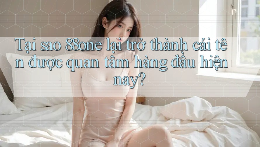 Tại sao 88one lại trở thành cái tên được quan tâm hàng đầu hiện nay?