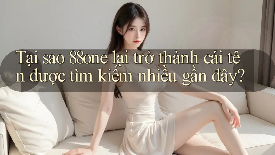 Tại sao 88one lại trở thành cái tên được tìm kiếm nhiều gần đây?