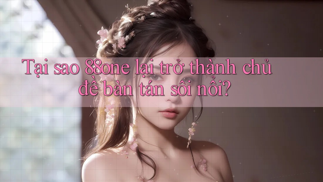 Tại sao 88one lại trở thành chủ đề bàn tán sôi nổi?