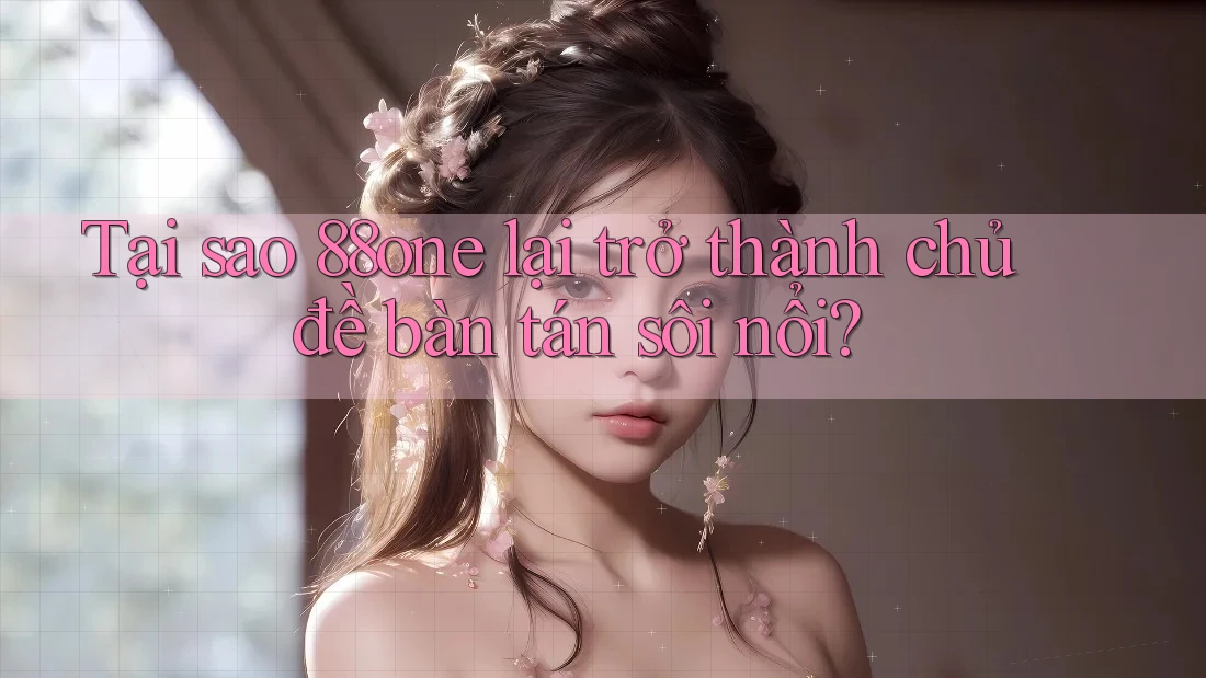 Tại sao 88one lại trở thành chủ đề bàn tán sôi nổi?