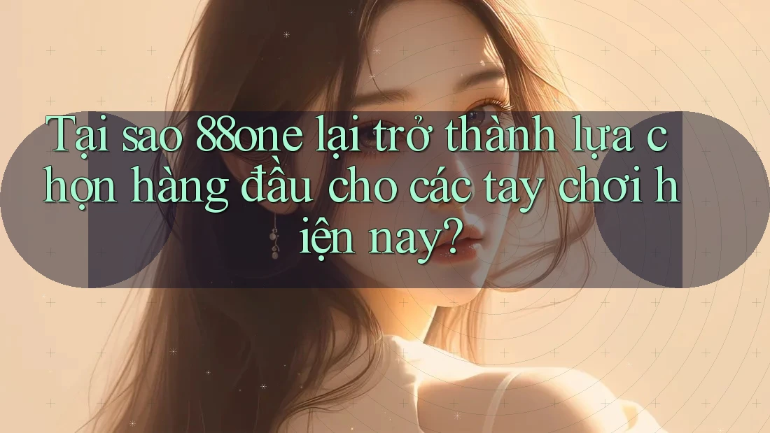Tại sao 88one lại trở thành lựa chọn hàng đầu cho các tay chơi hiện nay?