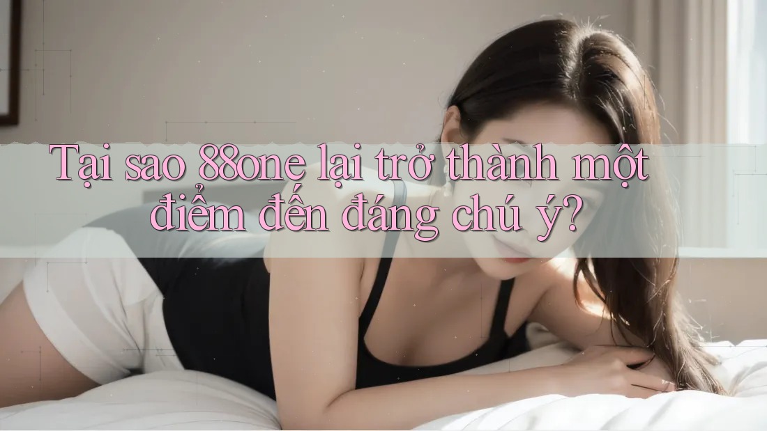 Tại sao 88one lại trở thành một điểm đến đáng chú ý?