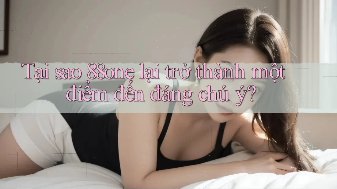 Tại sao 88one lại trở thành một điểm đến đáng chú ý?