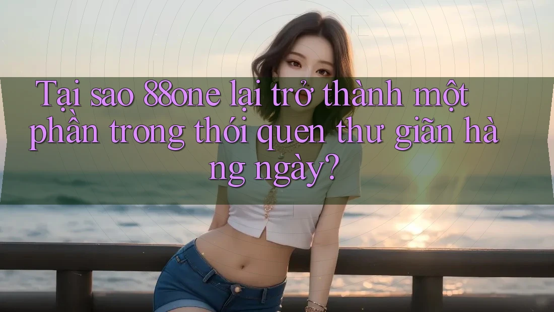 Tại sao 88one lại trở thành một phần trong thói quen thư giãn hàng ngày?