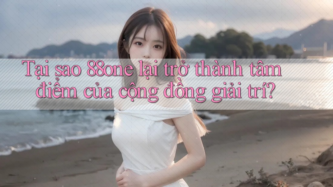 Tại sao 88one lại trở thành tâm điểm của cộng đồng giải trí?