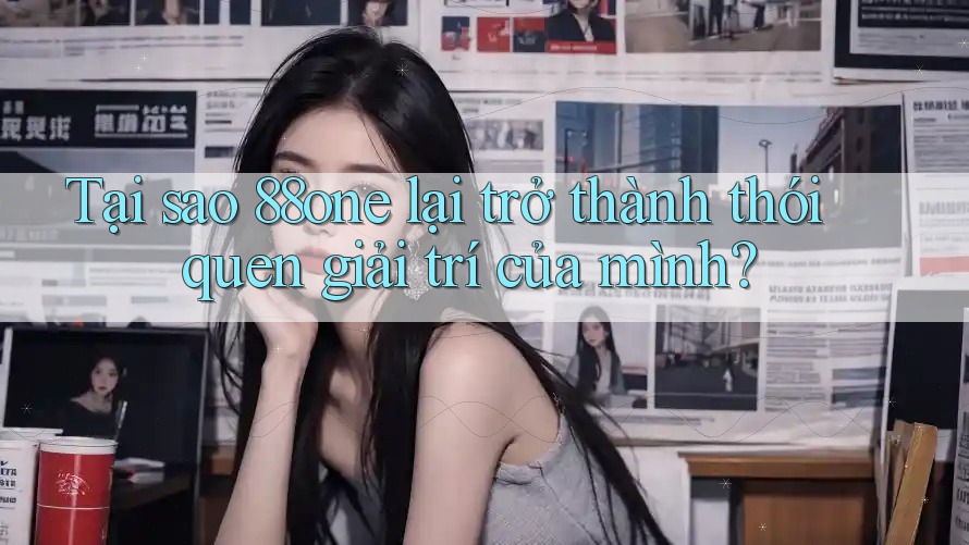Tại sao 88one lại trở thành thói quen giải trí của mình?
