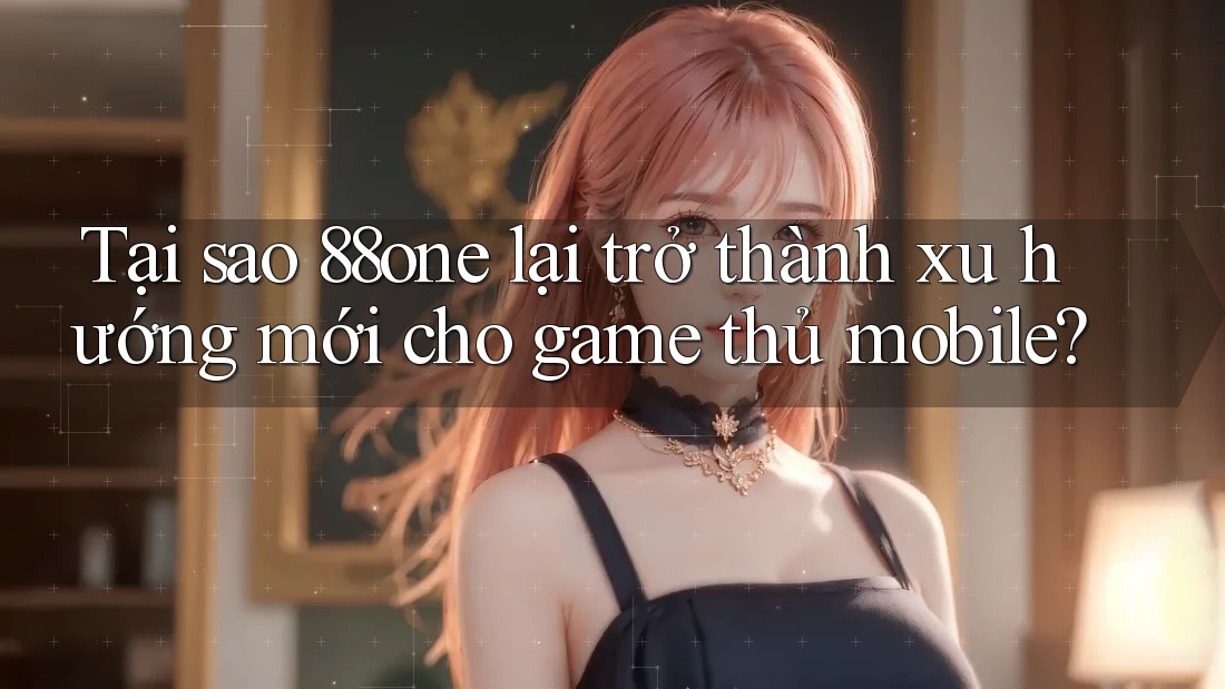 Tại sao 88one lại trở thành xu hướng mới cho game thủ mobile?