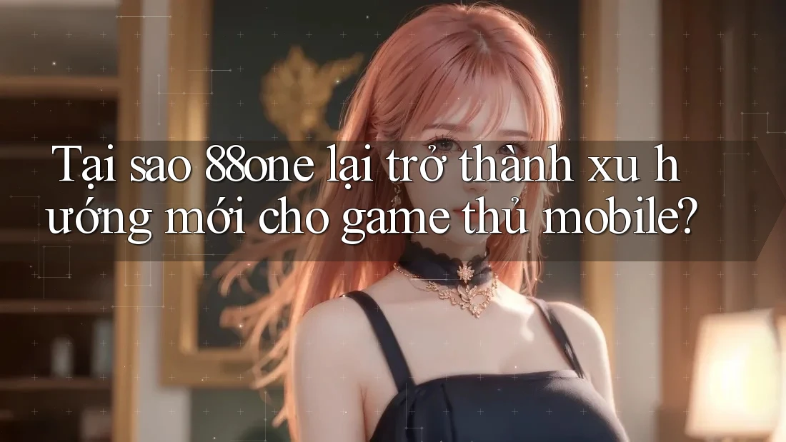 Tại sao 88one lại trở thành xu hướng mới cho game thủ mobile?