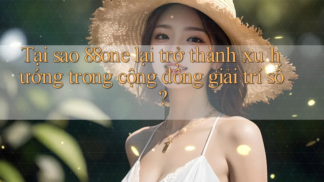 Tại sao 88one lại trở thành xu hướng trong cộng đồng giải trí số?