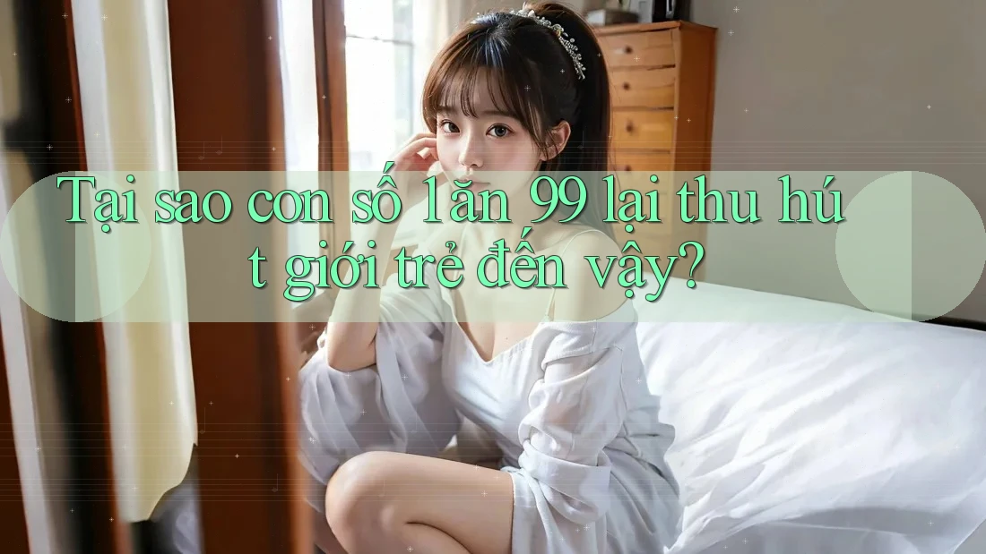 Tại sao con số 1 ăn 99 lại thu hút giới trẻ đến vậy?