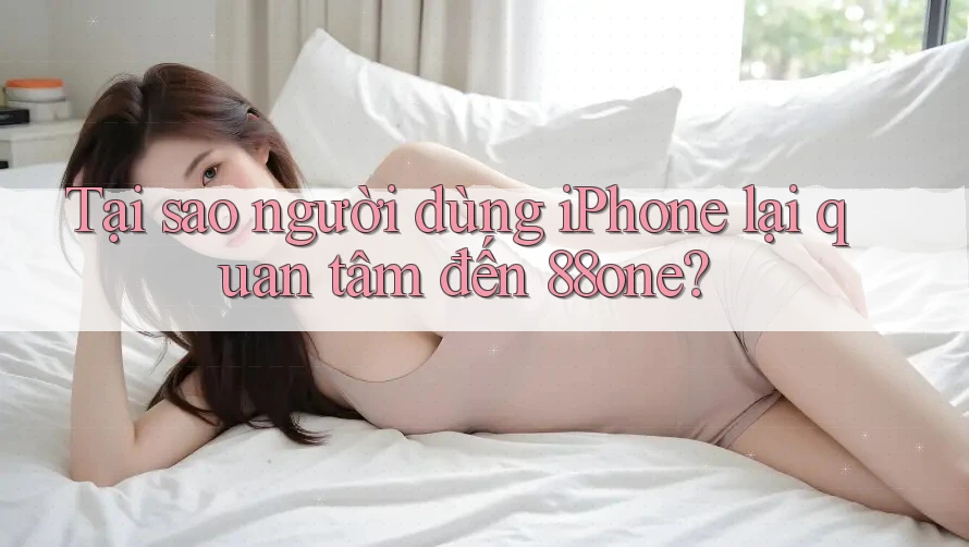 Tại sao người dùng iPhone lại quan tâm đến 88one?
