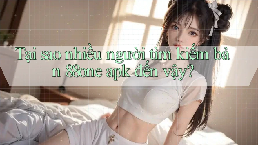 Tại sao nhiều người tìm kiếm bản 88one apk đến vậy?
