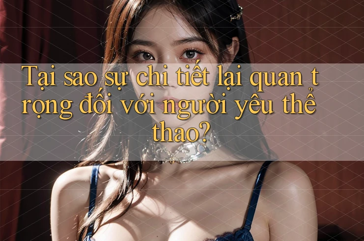 Tại sao sự chi tiết lại quan trọng đối với người yêu thể thao?