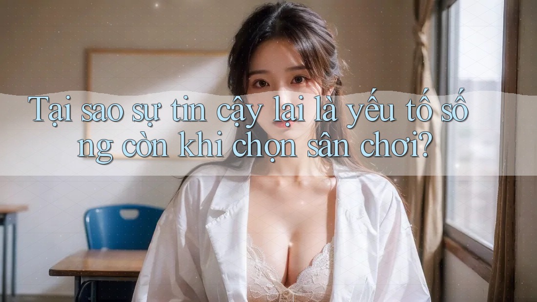 Tại sao sự tin cậy lại là yếu tố sống còn khi chọn sân chơi?