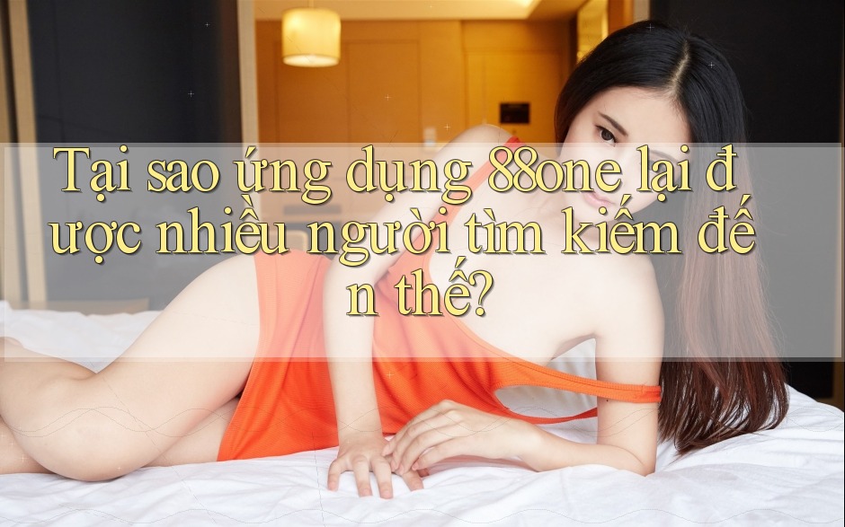 Tại sao ứng dụng 88one lại được nhiều người tìm kiếm đến thế?