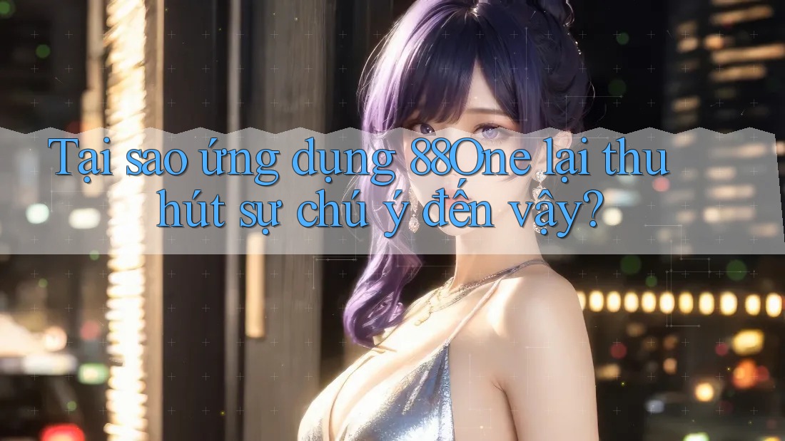 Tại sao ứng dụng 88One lại thu hút sự chú ý đến vậy?