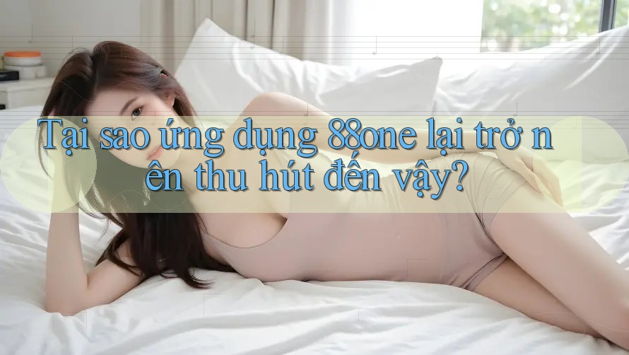 Tại sao ứng dụng 88one lại trở nên thu hút đến vậy?