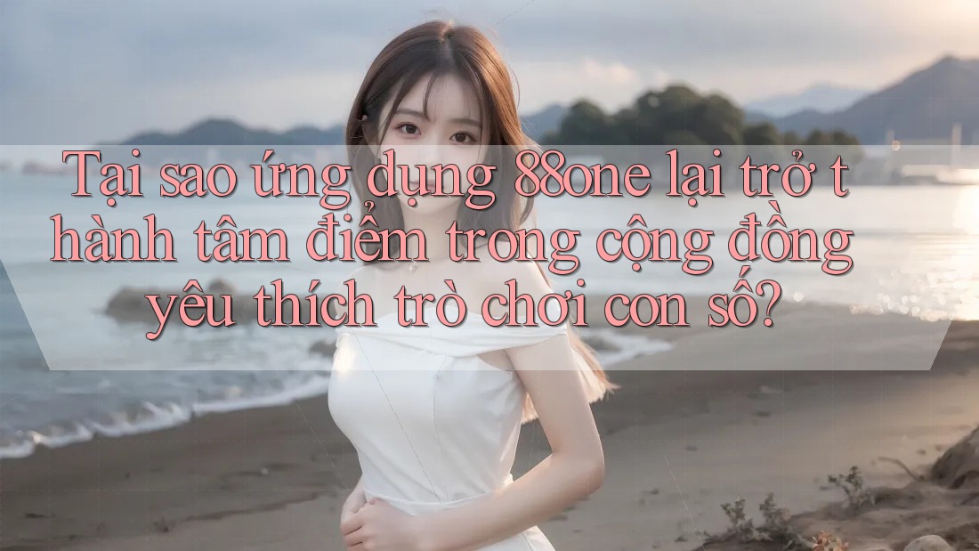 Tại sao ứng dụng 88one lại trở thành tâm điểm trong cộng đồng yêu thích trò chơi con số?