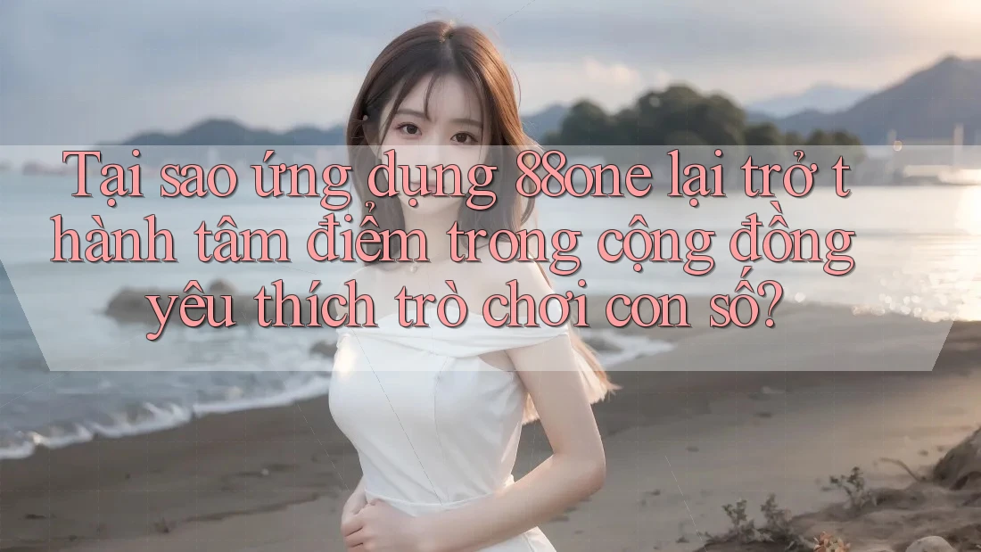 Tại sao ứng dụng 88one lại trở thành tâm điểm trong cộng đồng yêu thích trò chơi con số?