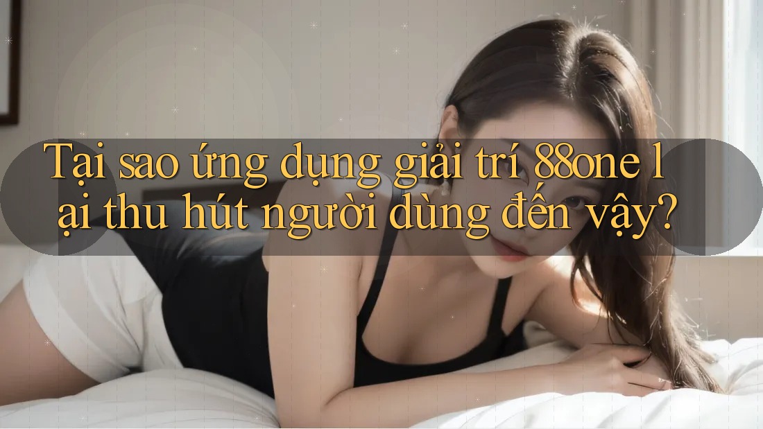 Tại sao ứng dụng giải trí 88one lại thu hút người dùng đến vậy?