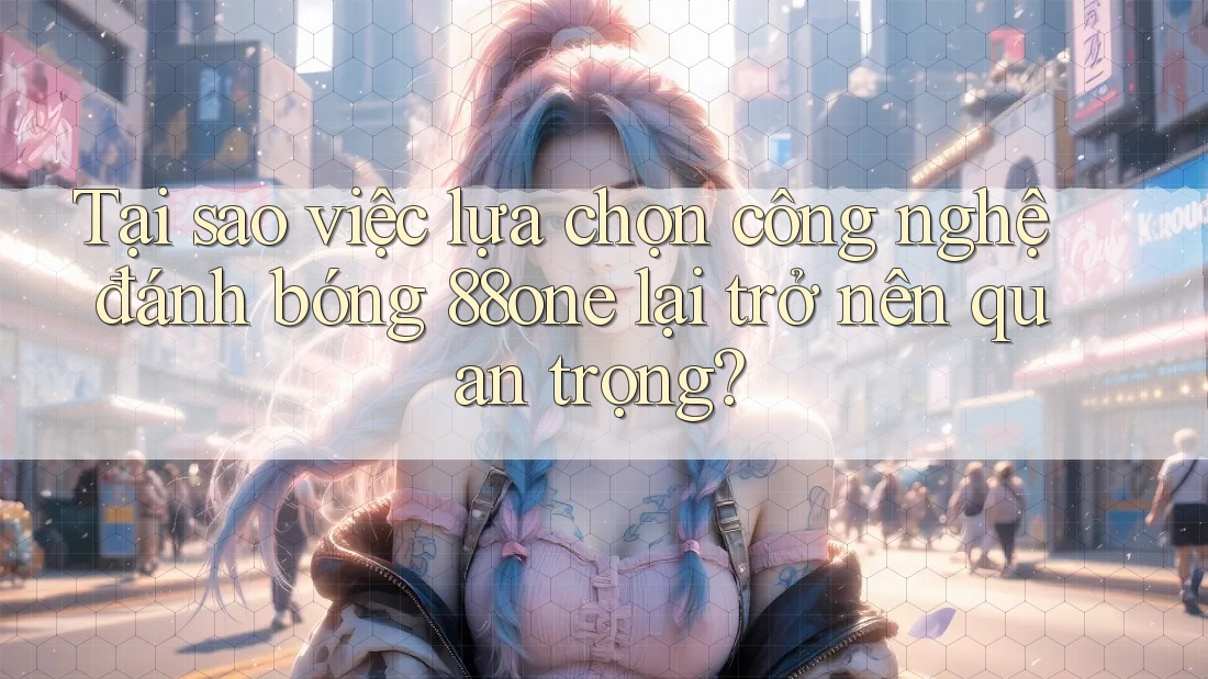 Tại sao việc lựa chọn công nghệ đánh bóng 88one lại trở nên quan trọng?