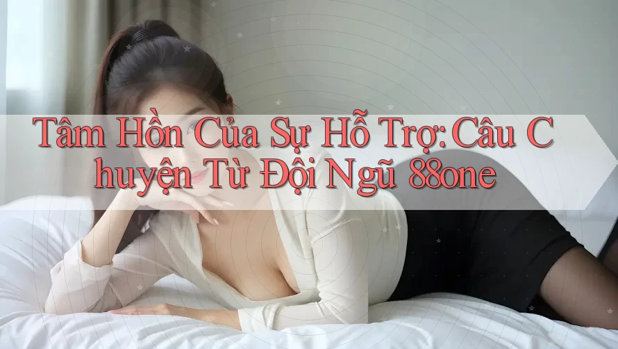 Tâm Hồn Của Sự Hỗ Trợ: Câu Chuyện Từ Đội Ngũ 88one